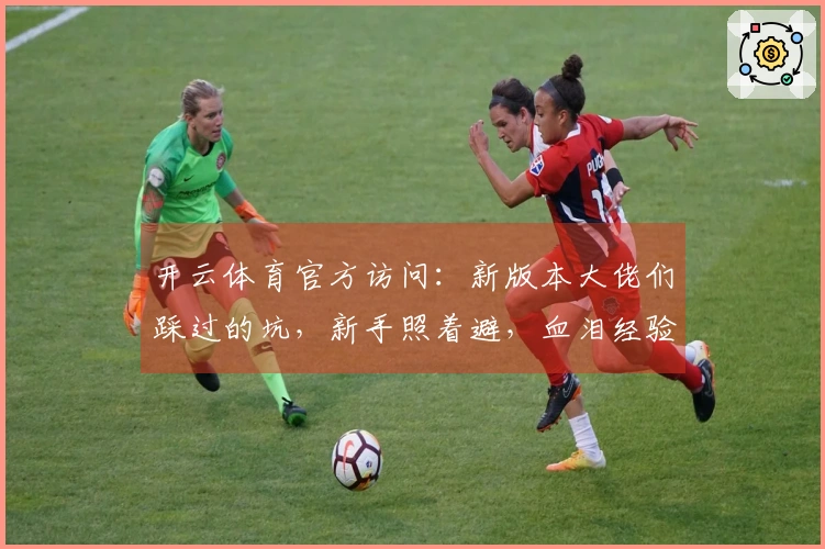 开云体育官方访问：新版本大佬们踩过的坑，新手照着避，血泪经验告诉你