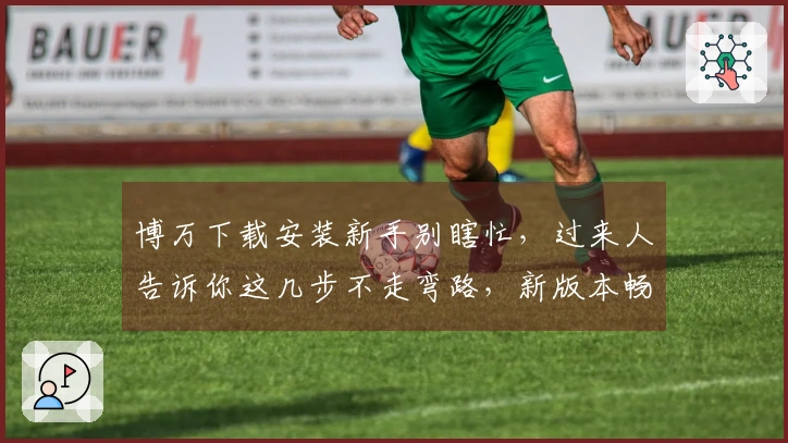 博万下载安装新手别瞎忙，过来人告诉你这几步不走弯路，新版本畅玩无忧