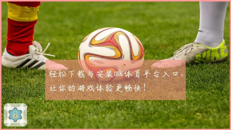 轻松下载与安装mk体育平台入口，让你的游戏体验更畅快！