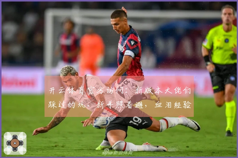 开云体育官方访问：新版本大佬们踩过的坑，新手照着避，血泪经验告诉你